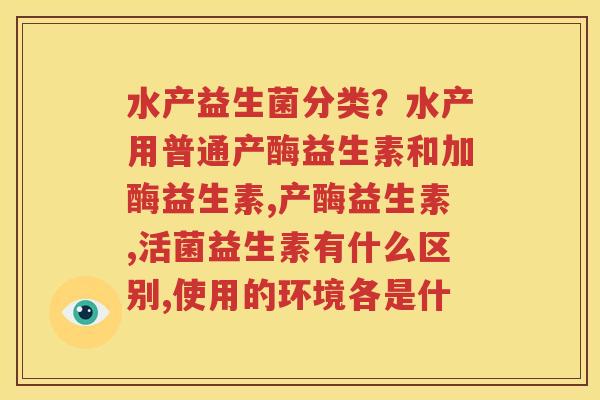 水产益生菌分类？水产用普通产酶益生素和加酶益生素,产酶益生素,活菌益生素有什么区别,使用的环境各是什