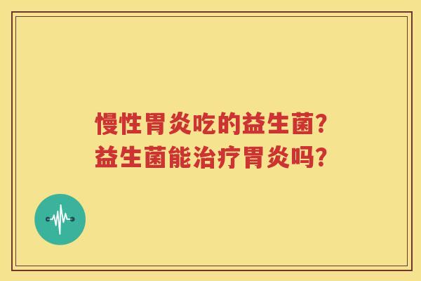 慢性胃炎吃的益生菌？益生菌能治疗胃炎吗？