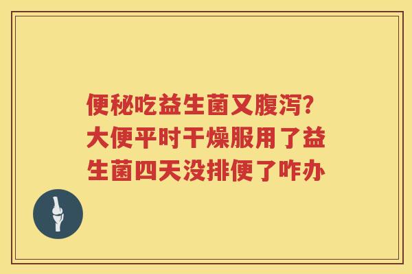 便秘吃益生菌又腹泻？大便平时干燥服用了益生菌四天没排便了咋办