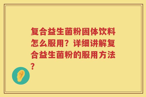 复合益生菌粉固体饮料怎么服用？详细讲解复合益生菌粉的服用方法？