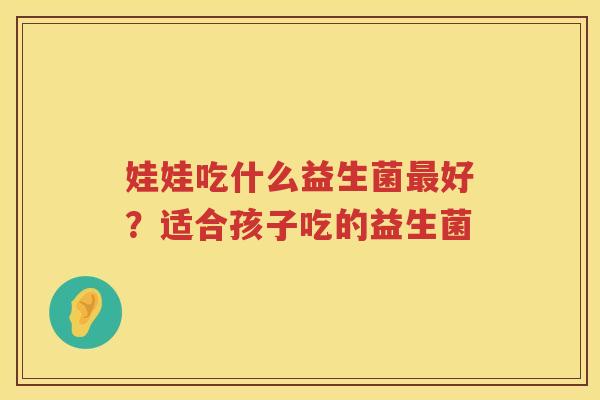 娃娃吃什么益生菌最好？适合孩子吃的益生菌