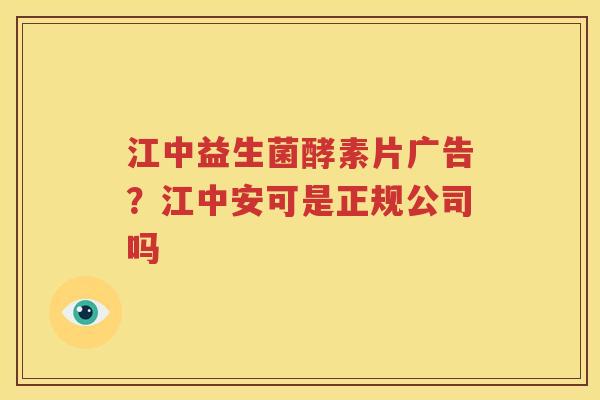 江中益生菌酵素片广告？江中安可是正规公司吗