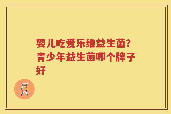 婴儿吃爱乐维益生菌？青少年益生菌哪个牌子好