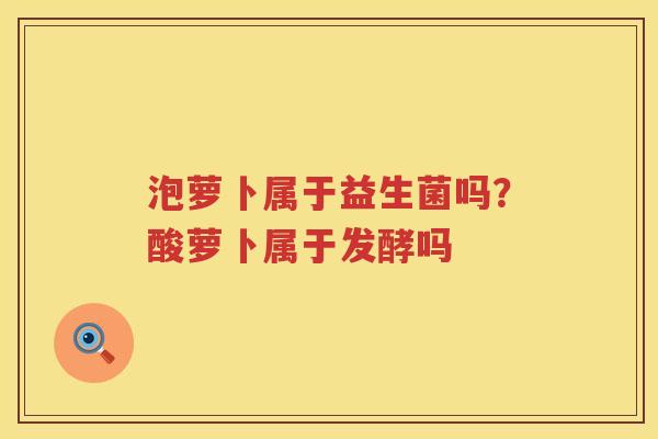 泡萝卜属于益生菌吗？酸萝卜属于发酵吗