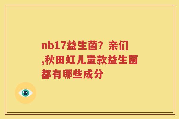 nb17益生菌？亲们,秋田虹儿童款益生菌都有哪些成分