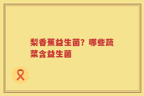 梨香蕉益生菌？哪些蔬菜含益生菌