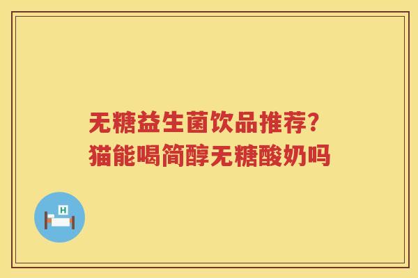 无糖益生菌饮品推荐？猫能喝简醇无糖酸奶吗