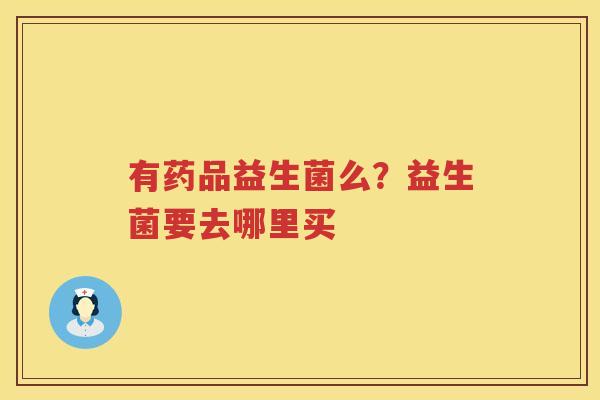 有药品益生菌么？益生菌要去哪里买