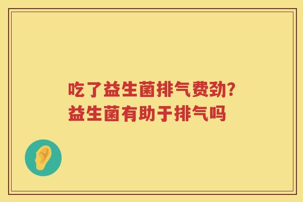 吃了益生菌排气费劲？益生菌有助于排气吗