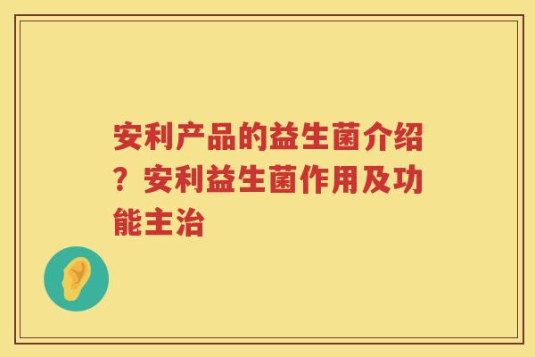 安利产品的益生菌介绍？安利益生菌作用及功能主治