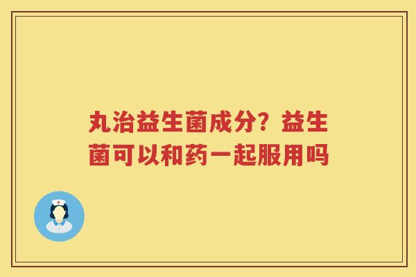 丸治益生菌成分？益生菌可以和药一起服用吗