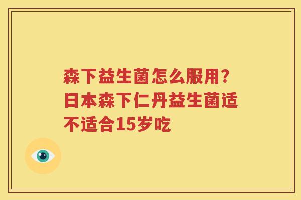 森下益生菌怎么服用？日本森下仁丹益生菌适不适合15岁吃