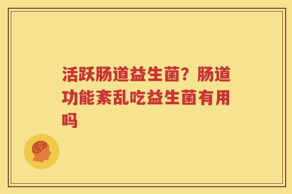 活跃肠道益生菌？肠道功能紊乱吃益生菌有用吗