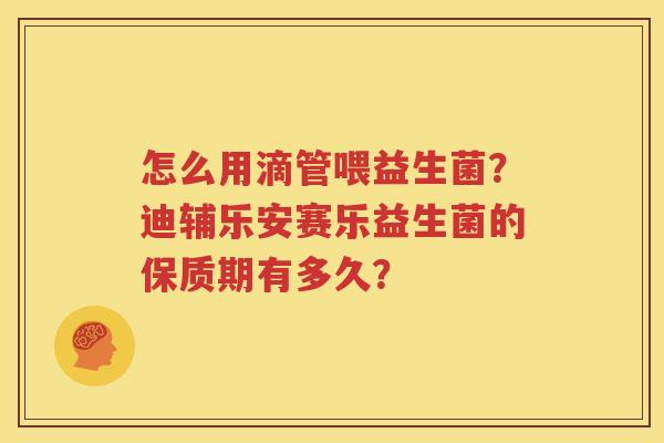 怎么用滴管喂益生菌？迪辅乐安赛乐益生菌的保质期有多久？