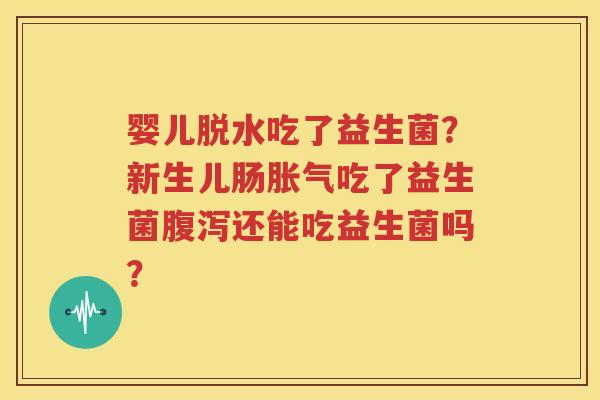 婴儿脱水吃了益生菌？新生儿肠胀气吃了益生菌腹泻还能吃益生菌吗？
