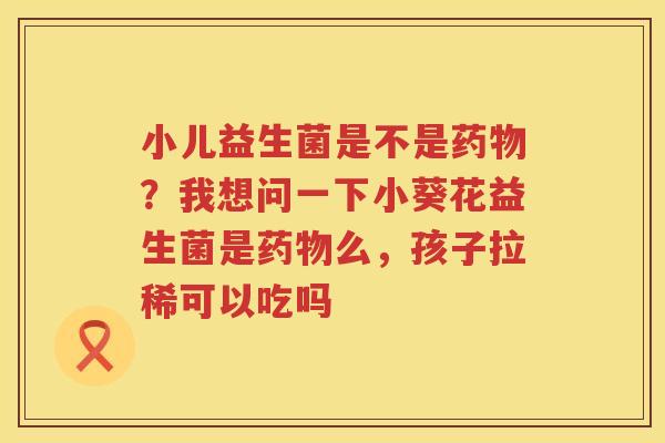 小儿益生菌是不是药物？我想问一下小葵花益生菌是药物么，孩子拉稀可以吃吗