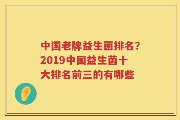 中国老牌益生菌排名？2019中国益生菌十大排名前三的有哪些