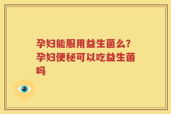 孕妇能服用益生菌么？孕妇便秘可以吃益生菌吗