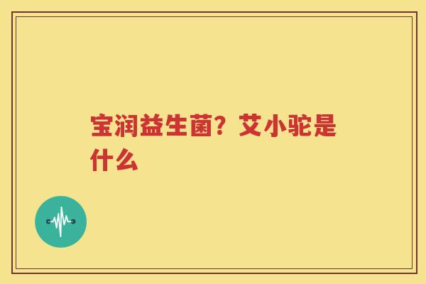 宝润益生菌？艾小驼是什么