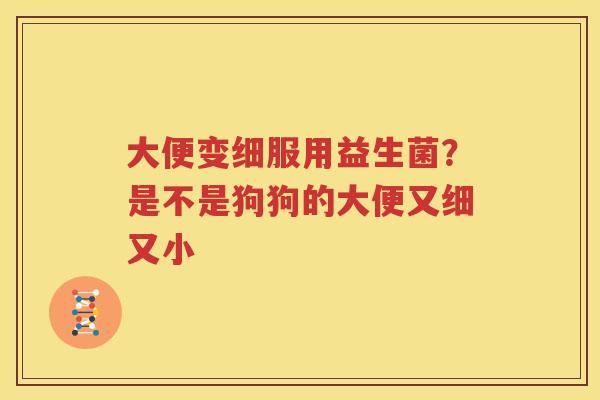 大便变细服用益生菌？是不是狗狗的大便又细又小