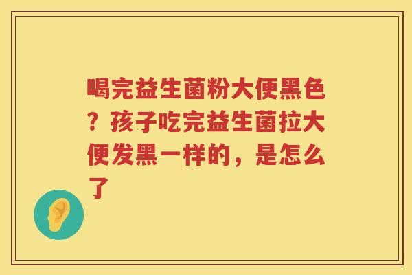 喝完益生菌粉大便黑色？孩子吃完益生菌拉大便发黑一样的，是怎么了