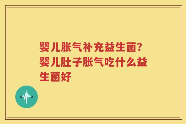 婴儿胀气补充益生菌？婴儿肚子胀气吃什么益生菌好