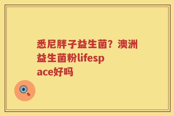 悉尼胖子益生菌？澳洲益生菌粉lifespace好吗