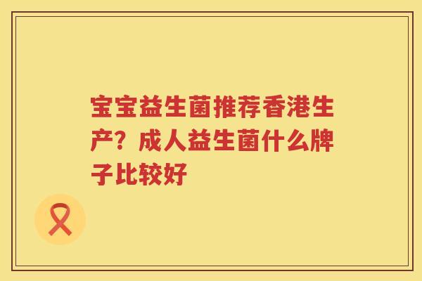 宝宝益生菌推荐香港生产？成人益生菌什么牌子比较好
