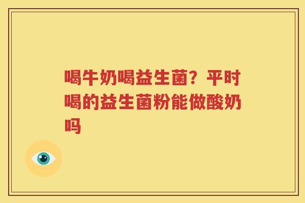 喝牛奶喝益生菌？平时喝的益生菌粉能做酸奶吗