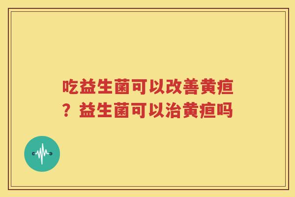 吃益生菌可以改善黄疸？益生菌可以治黄疸吗