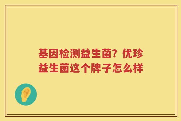 基因检测益生菌？优珍益生菌这个牌子怎么样