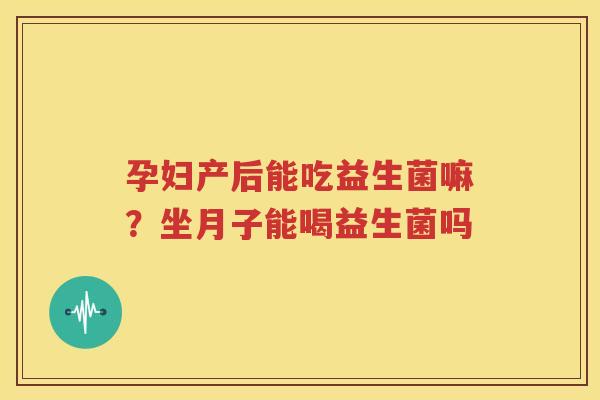 孕妇产后能吃益生菌嘛？坐月子能喝益生菌吗