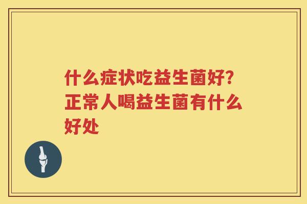 什么症状吃益生菌好？正常人喝益生菌有什么好处