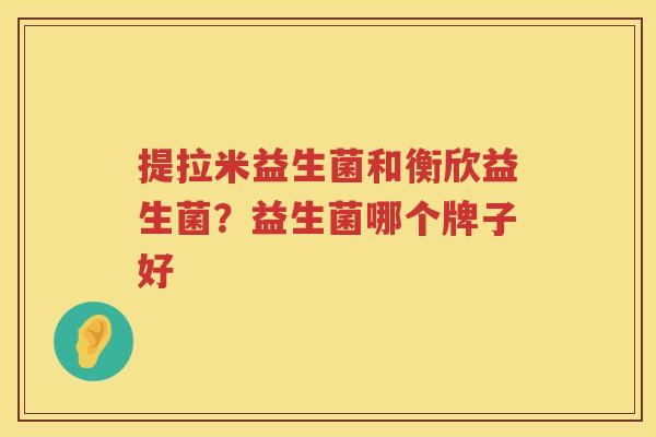 提拉米益生菌和衡欣益生菌？益生菌哪个牌子好