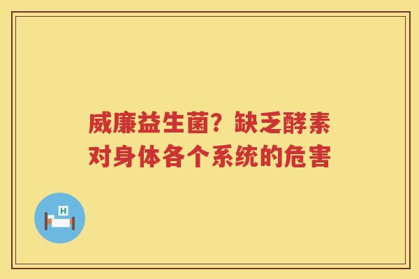 威廉益生菌？缺乏酵素对身体各个系统的危害