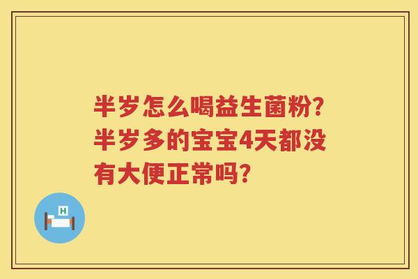 半岁怎么喝益生菌粉？半岁多的宝宝4天都没有大便正常吗？