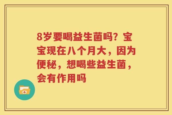 8岁要喝益生菌吗？宝宝现在八个月大，因为便秘，想喝些益生菌，会有作用吗