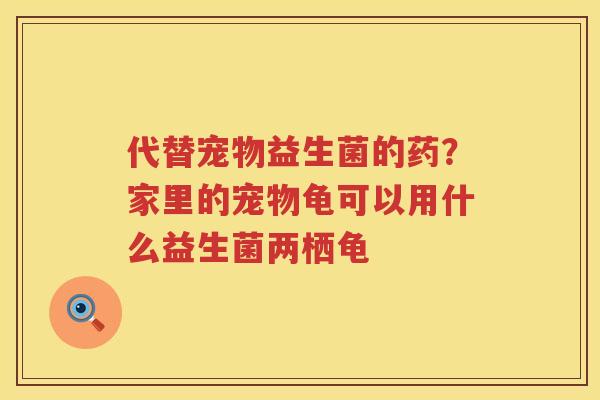 代替宠物益生菌的药？家里的宠物龟可以用什么益生菌两栖龟