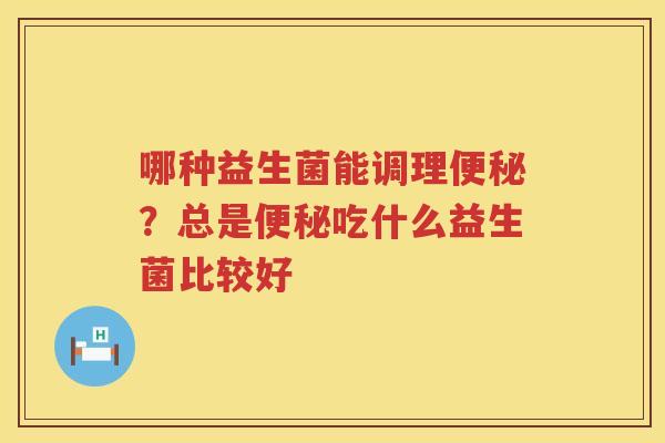 哪种益生菌能调理便秘？总是便秘吃什么益生菌比较好