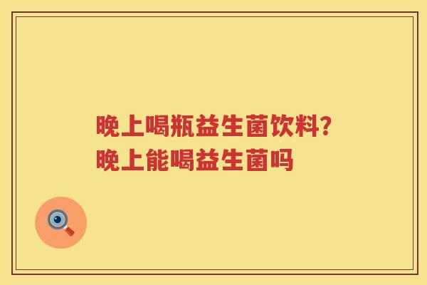 晚上喝瓶益生菌饮料？晚上能喝益生菌吗