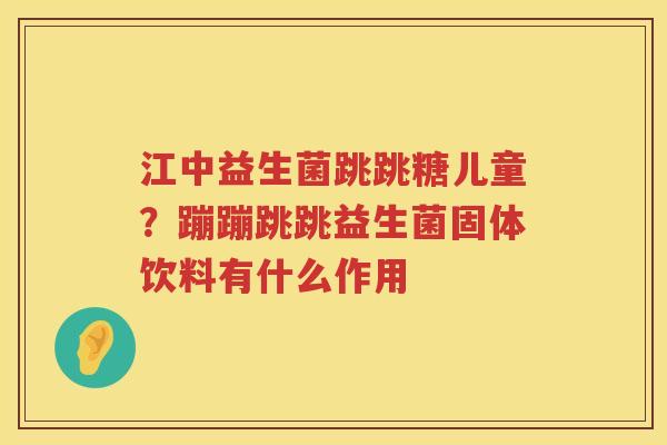 江中益生菌跳跳糖儿童？蹦蹦跳跳益生菌固体饮料有什么作用