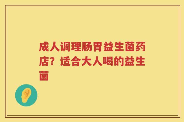成人调理肠胃益生菌药店？适合大人喝的益生菌