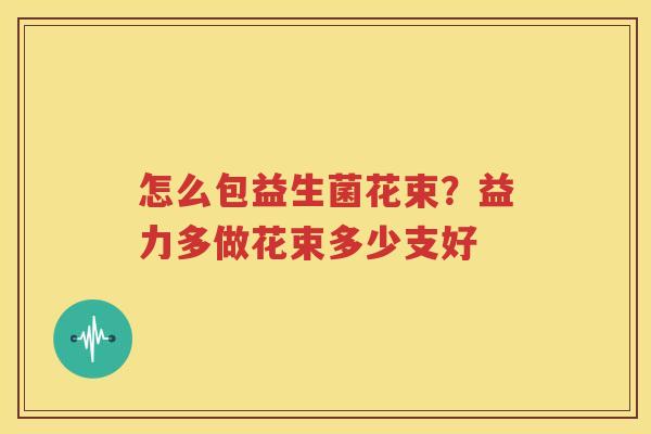 怎么包益生菌花束？益力多做花束多少支好