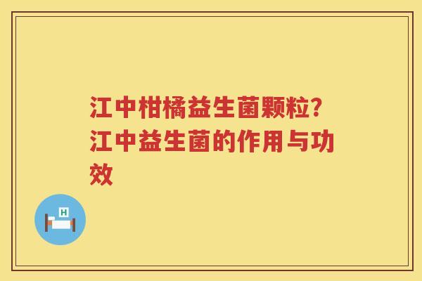江中柑橘益生菌颗粒？江中益生菌的作用与功效