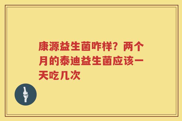 康源益生菌咋样？两个月的泰迪益生菌应该一天吃几次