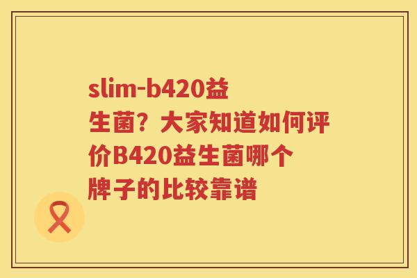 slim-b420益生菌？大家知道如何评价B420益生菌哪个牌子的比较靠谱