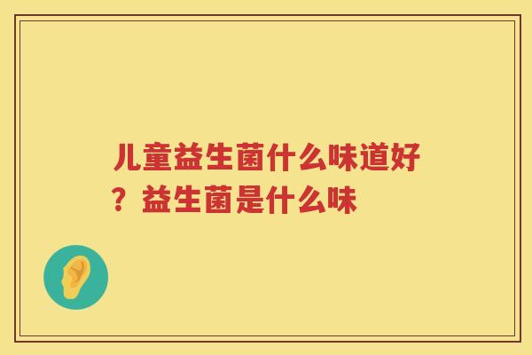儿童益生菌什么味道好？益生菌是什么味