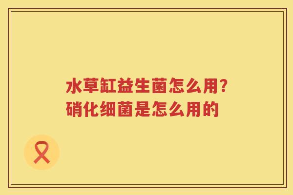 水草缸益生菌怎么用？硝化细菌是怎么用的