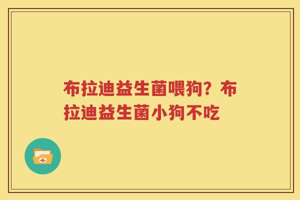 布拉迪益生菌喂狗？布拉迪益生菌小狗不吃