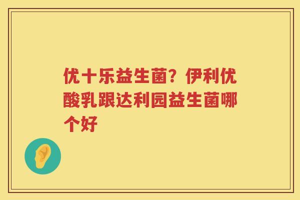 优十乐益生菌？伊利优酸乳跟达利园益生菌哪个好